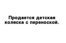 Продается детская коляска с переноской.